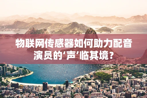 物联网传感器如何助力配音演员的‘声’临其境？