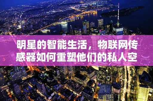 明星的智能生活，物联网传感器如何重塑他们的私人空间？