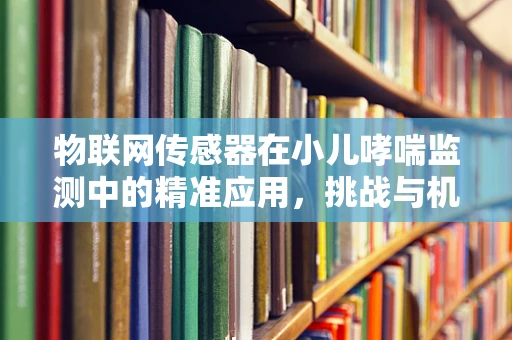 物联网传感器在小儿哮喘监测中的精准应用，挑战与机遇？
