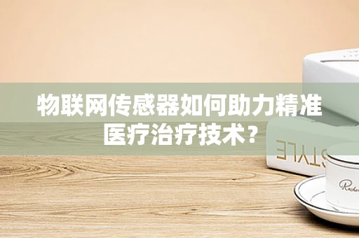 物联网传感器如何助力精准医疗治疗技术？