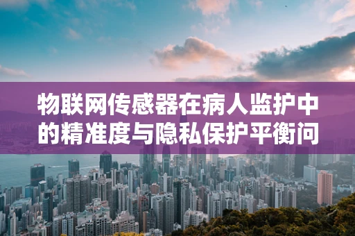 物联网传感器在病人监护中的精准度与隐私保护平衡问题