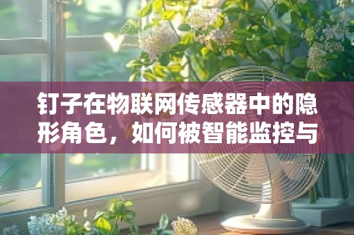 钉子在物联网传感器中的隐形角色，如何被智能监控与预防安全隐患？