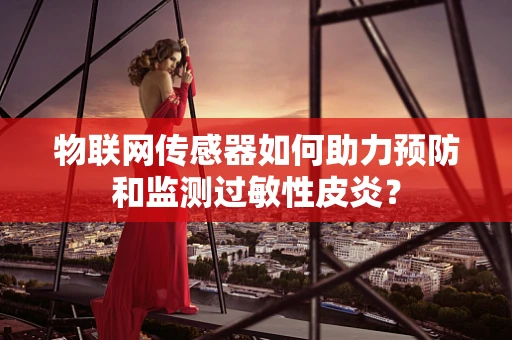 物联网传感器如何助力预防和监测过敏性皮炎？