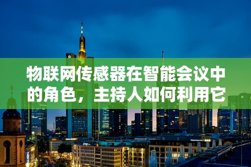物联网传感器在智能会议中的角色，主持人如何利用它们提升互动体验？