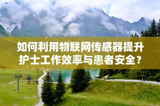 如何利用物联网传感器提升护士工作效率与患者安全？