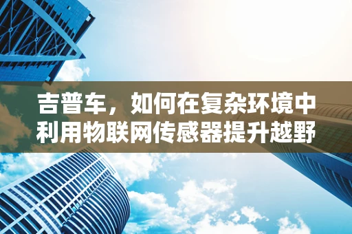 吉普车，如何在复杂环境中利用物联网传感器提升越野性能？