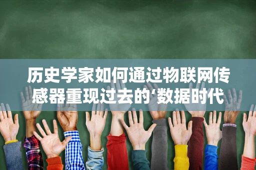 历史学家如何通过物联网传感器重现过去的‘数据时代’？