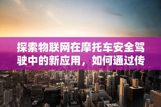 探索物联网在摩托车安全驾驶中的新应用，如何通过传感器技术提升骑行体验？