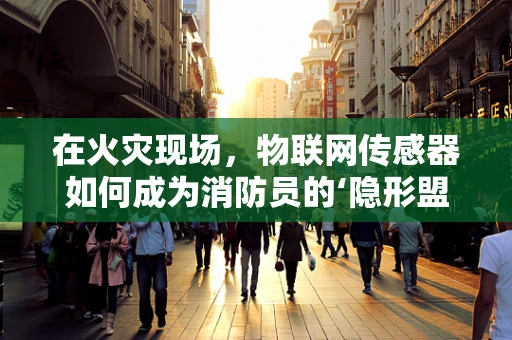 在火灾现场，物联网传感器如何成为消防员的‘隐形盟友’？