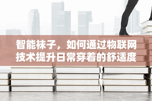 智能袜子，如何通过物联网技术提升日常穿着的舒适度与健康管理？