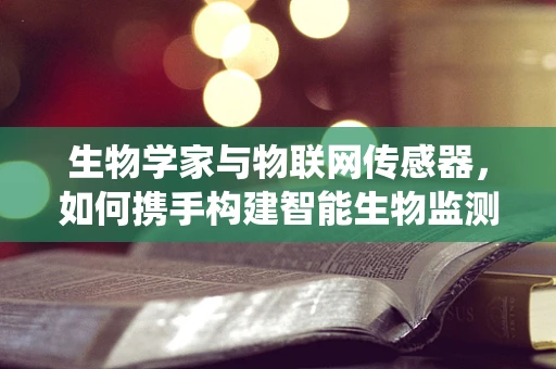生物学家与物联网传感器，如何携手构建智能生物监测系统？