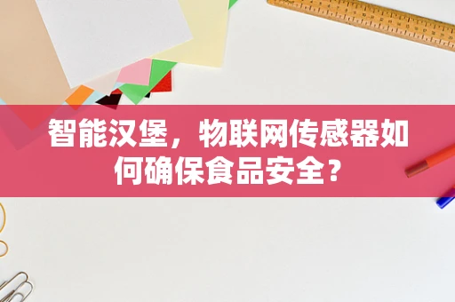 智能汉堡，物联网传感器如何确保食品安全？