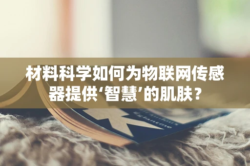 材料科学如何为物联网传感器提供‘智慧’的肌肤？