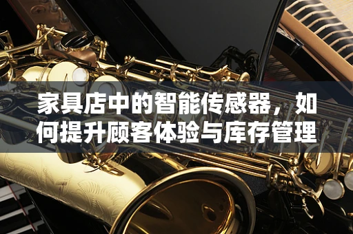 家具店中的智能传感器，如何提升顾客体验与库存管理？