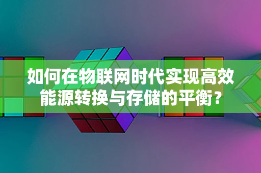如何在物联网时代实现高效能源转换与存储的平衡？