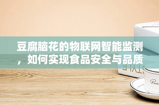豆腐脑花的物联网智能监测，如何实现食品安全与品质的双重保障？