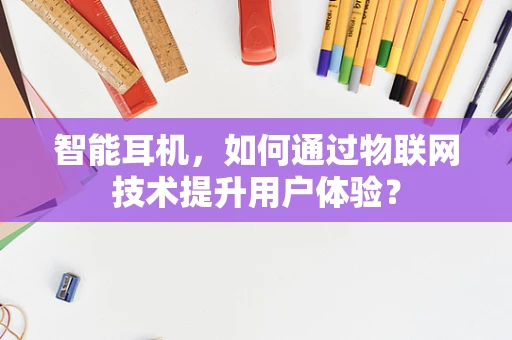 智能耳机，如何通过物联网技术提升用户体验？
