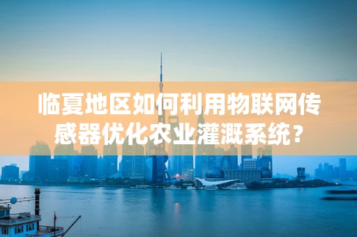 临夏地区如何利用物联网传感器优化农业灌溉系统？