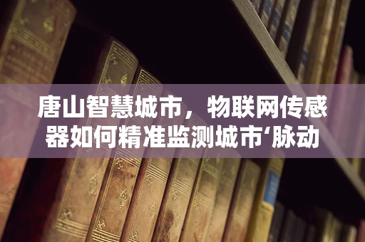 唐山智慧城市，物联网传感器如何精准监测城市‘脉动’？