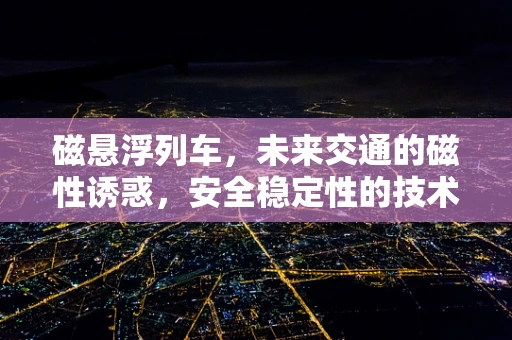 磁悬浮列车，未来交通的磁性诱惑，安全稳定性的技术挑战何在？