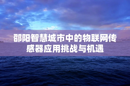 邵阳智慧城市中的物联网传感器应用挑战与机遇