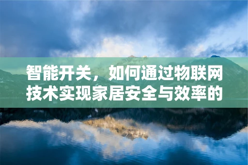 智能开关，如何通过物联网技术实现家居安全与效率的双重飞跃？