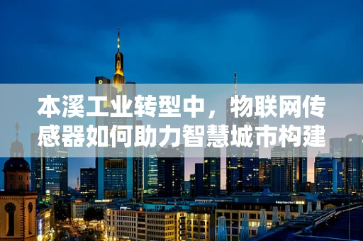 本溪工业转型中，物联网传感器如何助力智慧城市构建？