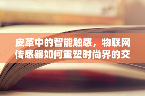 皮革中的智能触感，物联网传感器如何重塑时尚界的交互体验？