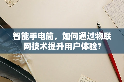 智能手电筒，如何通过物联网技术提升用户体验？