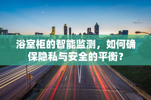 浴室柜的智能监测，如何确保隐私与安全的平衡？