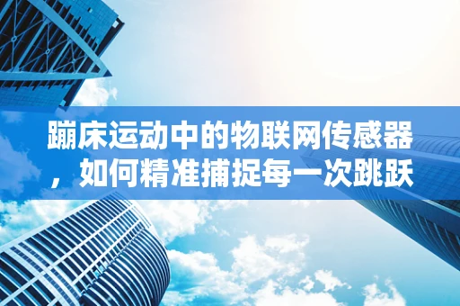 蹦床运动中的物联网传感器，如何精准捕捉每一次跳跃？