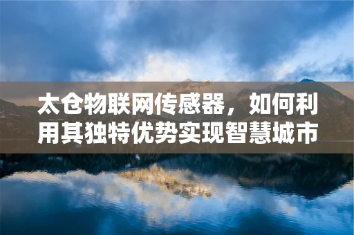 太仓物联网传感器，如何利用其独特优势实现智慧城市新飞跃？