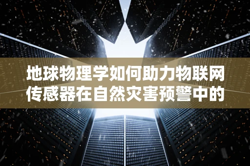 地球物理学如何助力物联网传感器在自然灾害预警中的慧眼识灾？