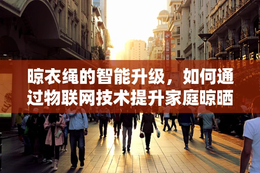 晾衣绳的智能升级，如何通过物联网技术提升家庭晾晒体验？