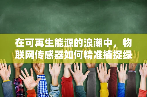 在可再生能源的浪潮中，物联网传感器如何精准捕捉绿色能量？
