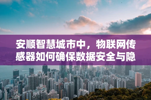 安顺智慧城市中，物联网传感器如何确保数据安全与隐私保护？