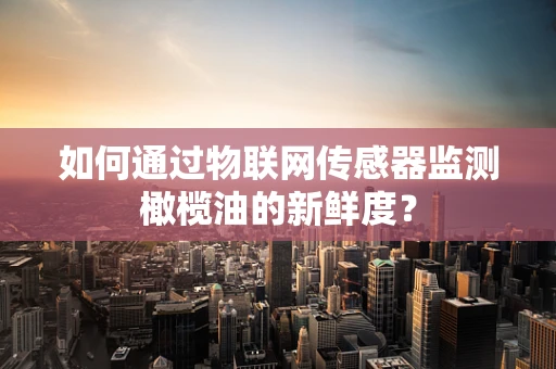 如何通过物联网传感器监测橄榄油的新鲜度？