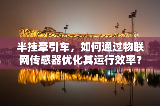 半挂牵引车，如何通过物联网传感器优化其运行效率？