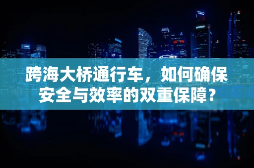 跨海大桥通行车，如何确保安全与效率的双重保障？