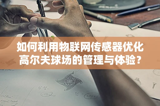如何利用物联网传感器优化高尔夫球场的管理与体验？