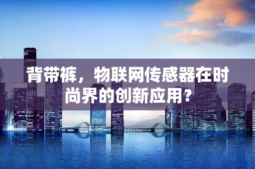 背带裤，物联网传感器在时尚界的创新应用？