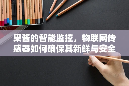 果酱的智能监控，物联网传感器如何确保其新鲜与安全？
