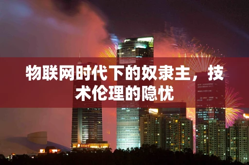 物联网时代下的奴隶主，技术伦理的隐忧
