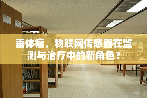 垂体瘤，物联网传感器在监测与治疗中的新角色？