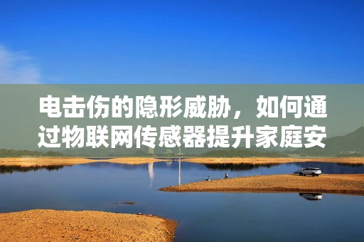 电击伤的隐形威胁，如何通过物联网传感器提升家庭安全？