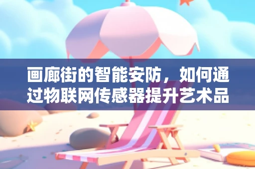 画廊街的智能安防，如何通过物联网传感器提升艺术品的保护水平？