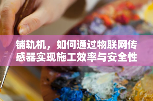 铺轨机，如何通过物联网传感器实现施工效率与安全性的双重提升？
