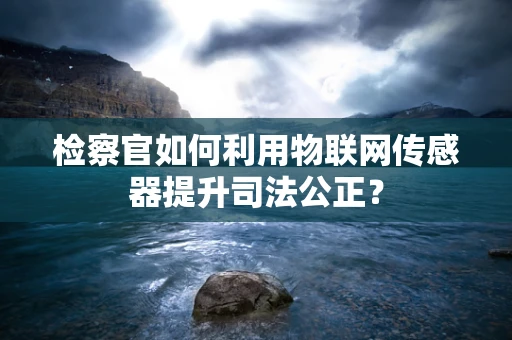 检察官如何利用物联网传感器提升司法公正？