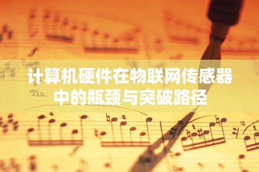 计算机硬件在物联网传感器中的瓶颈与突破路径