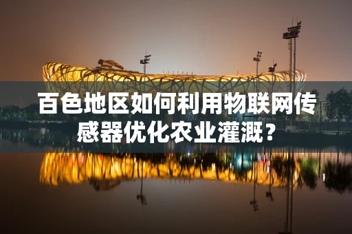百色地区如何利用物联网传感器优化农业灌溉？